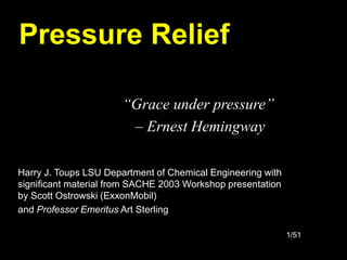 1/51
Pressure Relief
“Grace under pressure”
– Ernest Hemingway
Harry J. Toups LSU Department of Chemical Engineering with
significant material from SACHE 2003 Workshop presentation
by Scott Ostrowski (ExxonMobil)
and Professor Emeritus Art Sterling
 