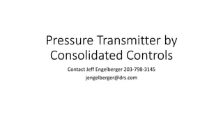 Pressure Transmitter by
Consolidated Controls
Contact Jeff Engelberger 203-798-3145
jengelberger@drs.com
 