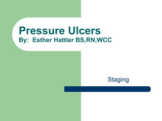Pressure Ulcers
By: Esther Hattler BS,RN,WCC
Staging
 