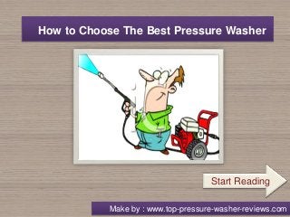 How to Choose The Best Pressure Washer 
Start Reading 
Make by : www.top-pressure-washer-reviews.com 
 