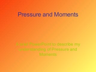 Pressure and Moments
A brief PowerPoint to describe my
understanding of Pressure and
Moments
 