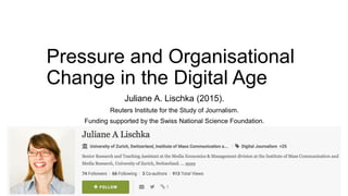 Pressure and Organisational
Change in the Digital Age
Juliane A. Lischka (2015).
Reuters Institute for the Study of Journalism.
Funding supported by the Swiss National Science Foundation.
 
