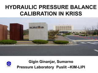 HYDRAULIC PRESSURE BALANCE
CALIBRATION IN KRISS
Gigin Ginanjar, Sumarno
Pressure Laboratory Puslit –KIM-LIPI
 