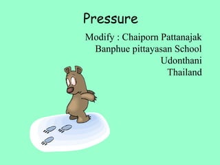 Pressure
Modify : Chaiporn Pattanajak
Banphue pittayasan School
Udonthani
Thailand
 
