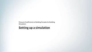 Setting up a simulation
Pressure Coefficients on Building Facades for Building
Simulation
 