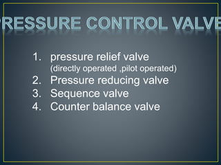 1. pressure relief valve
(directly operated ,pilot operated)
2. Pressure reducing valve
3. Sequence valve
4. Counter balance valve