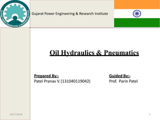 Gujarat Power Engineering & Research Institute
1
Oil Hydraulics & Pneumatics
Prepared By:-
Patel Pranav V. (131040119042)
Guided By:-
Prof. Parin Patel
10/17/2016
 