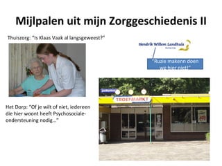 Mijlpalen uit mijn Zorggeschiedenis II
Thuiszorg: “Is Klaas Vaak al langsgeweest?”



                                              “Ruzie makenn doen
                                                 we hier niet!”




Het Dorp: “Of je wilt of niet, iedereen
die hier woont heeft Psychosociale-
ondersteuning nodig…”
 