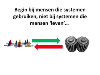 Begin bij mensen die systemen
gebruiken, niet bij systemen die
       mensen ‘leven’…
 