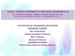 E.M.G. YADAVA WOMEN’S COLLEGE, MADURAI-14
(An Autonomous Institution – Affiliated to Madurai Kamaraj University)
Re-accredited (3rd Cycle) with Grade A+ and CGPA 3.51 by NAAC
THE PHYSICS OF HOUSEHOLD APPLIANCES
PRESSURE COOKER
Mrs. R.Kayalvizhi
(Head & Assistant Professor)
Miss. K.Ramya
Assistant Professor
E.M.G Yadava Womens College, Madurai
 