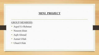 MINI PROJECT
GROUP MEMBERS:
• Aqeel Ur Rehman
• Naseem khan
• Aqib Ahmad
• Asmat Ullah
• Ubaid Ullah
 