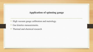 Application of spinning gauge
• High vacuum gauge calibration and metrology.
• Gas kinetics measurements.
• Thermal and chemical research
 