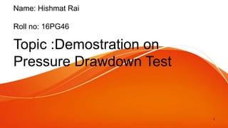 Name: Hishmat Rai
Roll no: 16PG46
Topic :Demostration on
Pressure Drawdown Test
1
 