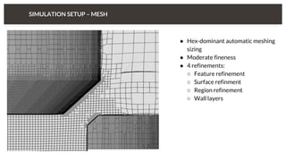 SIMULATION SETUP – MESH
● Hex-dominant automatic meshing
sizing
● Moderate fineness
● 4 refinements:
○ Feature refinement
○ Surface refinment
○ Region refinement
○ Wall layers
 