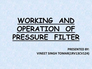 WORKING AND
OPERATION OF
PRESSURE FILTER
PRESENTED BY:
VINEET SINGH TOMAR(1RV13CV124)
 