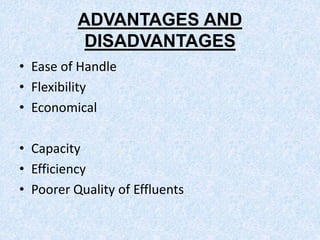 ADVANTAGES AND
DISADVANTAGES
• Ease of Handle
• Flexibility
• Economical
• Capacity
• Efficiency
• Poorer Quality of Effluents
 