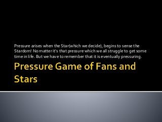 Pressure arises when the Star(which we decide), begins to sense the
Stardom! No matter it's that pressure which we all struggle to get some
time in life. But we have to remember that it is eventually pressuring.
 