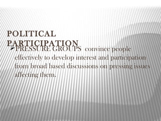 POLITICAL
PARTICIPATION
PRESSURE GROUPS convince people
effectively to develop interest and participation
from broad based discussions on pressing issues
affecting them.
 