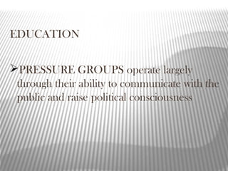 EDUCATION
PRESSURE GROUPS operate largely
through their ability to communicate with the
public and raise political consciousness
 