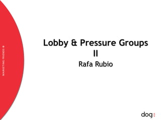 Lobby & PressureGroups II www.dogcomunicacion.com Rafa Rubio 