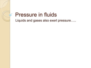 Pressure in fluids
Liquids and gases also exert pressure…..
 