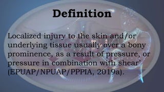 Localized injury to the skin and/or
underlying tissue usually over a bony
prominence, as a result of pressure, or
pressure in combination with shear’
(EPUAP/NPUAP/PPPIA, 2019a).
Definition
 
