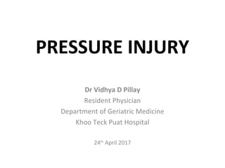 PRESSURE INJURY
Dr Vidhya D Pillay
Resident Physician
Department of Geriatric Medicine
Khoo Teck Puat Hospital
24th
April 2017
 