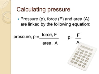 Calculating pressure
    Pressure (p), force (F) and area (A)
     are linked by the following equation:

pressure, p     force, F          F
                              p
                area, A           A
 
