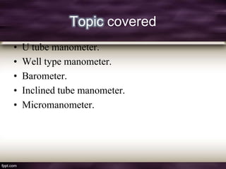 Topic covered
•   U tube manometer.
•   Well type manometer.
•   Barometer.
•   Inclined tube manometer.
•   Micromanometer.
 