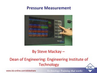 Technology Training that Workswww.idc-online.com/slideshare
Pressure Measurement
By Steve Mackay –
Dean of Engineering: Engineering Institute of
Technology
 