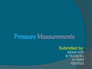 Pressure Measurements
Submitted by:
MOHD ATIF
B.TECH(I.N.)
III YEAR
10231022
 