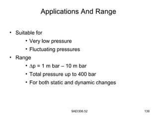 9AEI306.52 139
Applications And Range
• Suitable for
• Very low pressure
• Fluctuating pressures
• Range
• ∆p = 1 m bar – 10 m bar
• Total pressure up to 400 bar
• For both static and dynamic changes
 