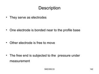 9AEI306.53 142
Description
• They serve as electrodes
• One electrode is bonded near to the profile base
• Other electrode is free to move
• The free end is subjected to the pressure under
measurement
 