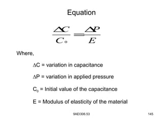 9AEI306.53 145
Equation
E
P
C
C ∆
=
∆
0
Where,
∆C = variation in capacitance
∆P = variation in applied pressure
C0 = Initial value of the capacitance
E = Modulus of elasticity of the material
 