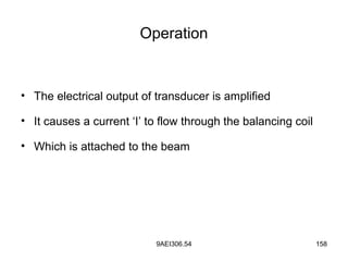 9AEI306.54 158
Operation
• The electrical output of transducer is amplified
• It causes a current ‘I’ to flow through the balancing coil
• Which is attached to the beam
 