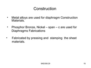 9AEI306.29 16
Construction
• Metal alloys are used for diaphragm Construction
Materials.
• Fabricated by pressing and stamping the sheet
materials.
• Phosphor Bronze, Nickel – span – c are used for
Diaphragms Fabrications
 