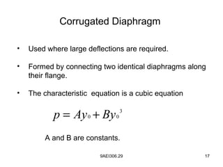 9AEI306.29 17
Corrugated Diaphragm
• Used where large deflections are required.
• Formed by connecting two identical diaphragms along
their flange.
• The characteristic equation is a cubic equation
3
00 ByAyp +=
A and B are constants.
 