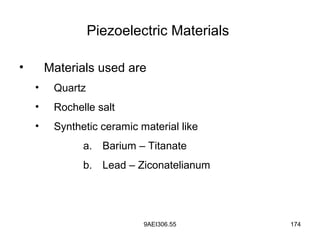 9AEI306.55 174
Piezoelectric Materials
• Materials used are
• Quartz
• Rochelle salt
• Synthetic ceramic material like
a. Barium – Titanate
b. Lead – Ziconatelianum
 