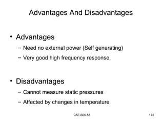9AEI306.55 175
Advantages And Disadvantages
• Advantages
– Need no external power (Self generating)
– Very good high frequency response.
• Disadvantages
– Cannot measure static pressures
– Affected by changes in temperature
 
