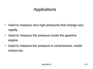 9AEI306.55 176
Applications
• Used to measure very high pressures that change very
rapidly.
• Used to measure the pressure inside the gasoline
engine.
• Used to measure the pressure in compressors, rocket
motors etc.
 