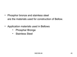 9AEI306.46 45
• Phosphor bronze and stainless steel
are the materials used for construction of Bellow.
• Application materials used in Bellows
• Phosphar Bronge
• Stainless Steel
 