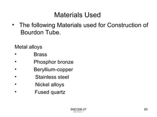 9AEI306.47 65
Materials Used
Metal alloys
• Brass
• Phosphor bronze
• Beryllium-copper
• Stainless steel
• Nickel alloys
• Fused quartz
AEI405.7
• The following Materials used for Construction of
Bourdon Tube.
 