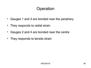 9AEI306.49 88
Operation
• Gauges 1 and 3 are bonded near the periphery
• They responds to radial strain
• Gauges 2 and 4 are bonded near the centre
• They responds to tensile strain
 