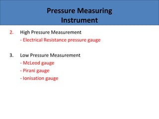 Pressure Measuring
Instrument
2. High Pressure Measurement
- Electrical Resistance pressure gauge
3. Low Pressure Measurement
- McLeod gauge
- Pirani gauge
- Ionisation gauge
 