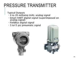 PRESSURE TRANSMITTER
Typical Outputs
 4 to 20 milliamp (mA). analog signal
 Smart HART digital signal (superimposed on
analog signal)
 Fieldbus digital signal
 3 to15 psi pneumatic signal
45#
 