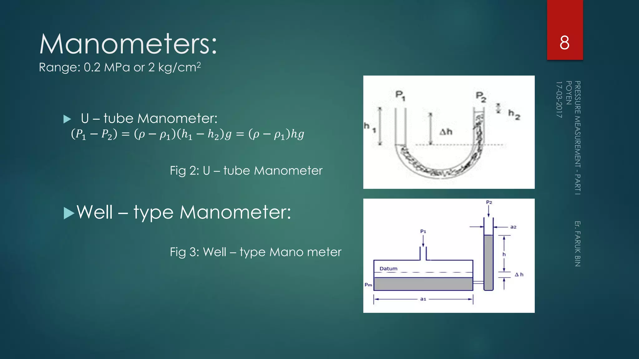 Manometers:
Range: 0.2 MPa or 2 kg/cm2
 U – tube Manometer:
Well – type Manometer:
8
𝑃1 − 𝑃2 = 𝜌 − 𝜌1 ℎ1 − ℎ2 𝑔 = 𝜌 − 𝜌1 ℎ𝑔
Fig 2: U – tube Manometer
Fig 3: Well – type Mano meter
 