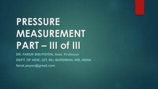 PRESSURE
MEASUREMENT
PART – III of III
ER. FARUK BIN POYEN, Asst. Professor
DEPT. OF AEIE, UIT, BU, BURDWAN, WB, INDIA
faruk.poyen@gmail.com
 
