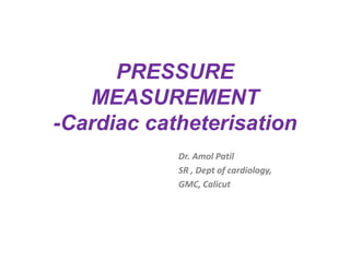 PRESSURE
MEASUREMENT
-Cardiac catheterisation
Dr. Amol Patil
SR , Dept of cardiology,
GMC, Calicut
 