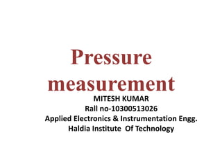 Pressure
measurementMITESH KUMAR
Rall no-10300513026
Applied Electronics & Instrumentation Engg.
Haldia Institute Of Technology
 