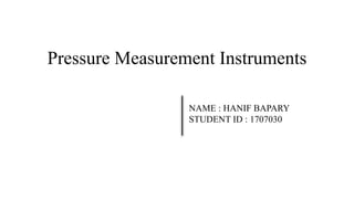 Pressure Measurement Instruments
NAME : HANIF BAPARY
STUDENT ID : 1707030
 